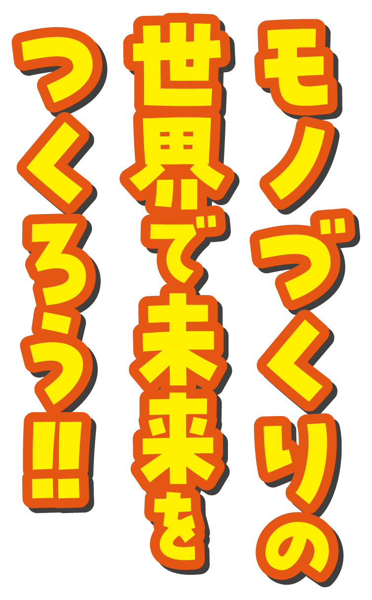 モノづくりの世界で未来をつくろう！！